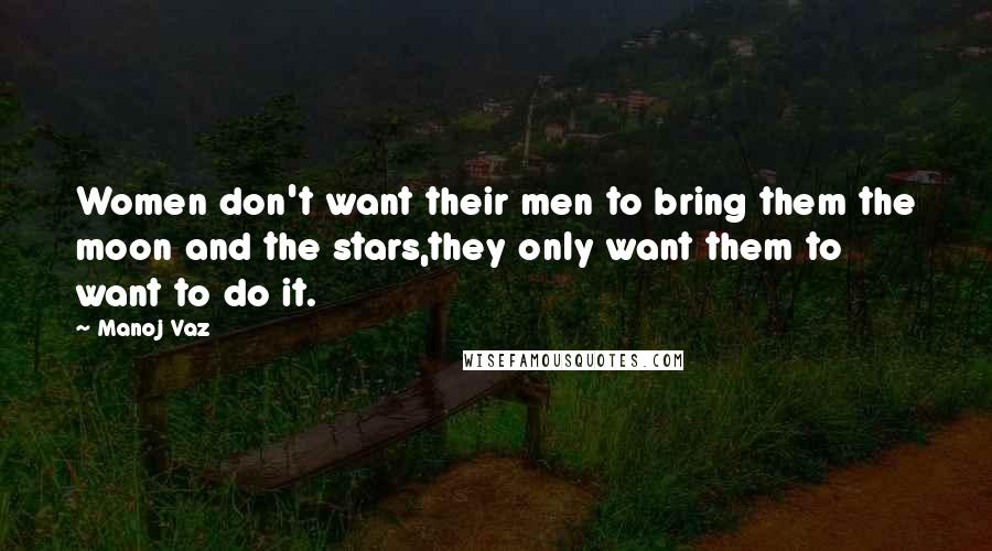 Manoj Vaz Quotes: Women don't want their men to bring them the moon and the stars,they only want them to want to do it.