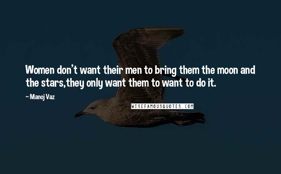 Manoj Vaz Quotes: Women don't want their men to bring them the moon and the stars,they only want them to want to do it.