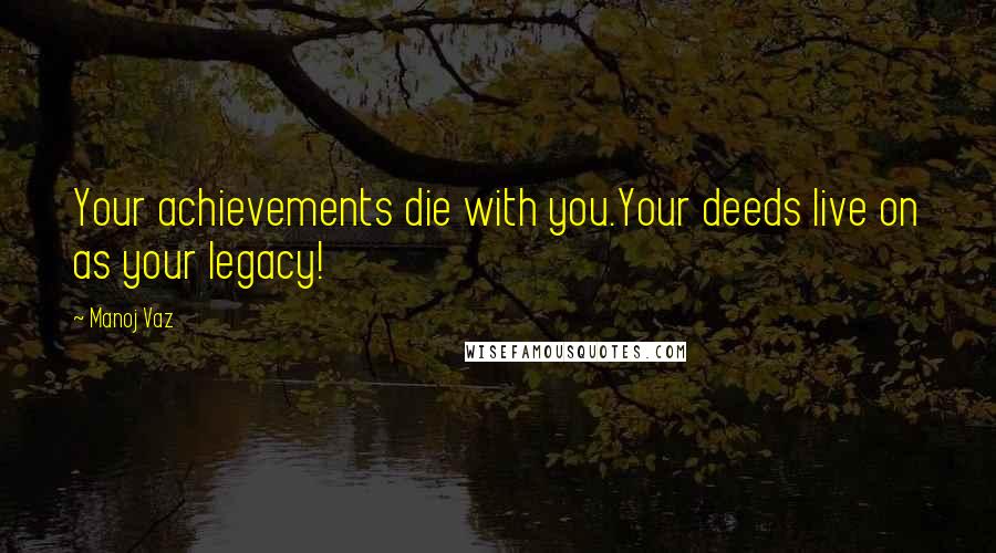 Manoj Vaz Quotes: Your achievements die with you.Your deeds live on as your legacy!