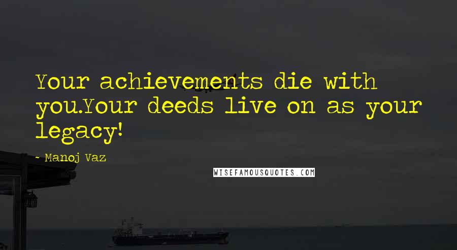 Manoj Vaz Quotes: Your achievements die with you.Your deeds live on as your legacy!