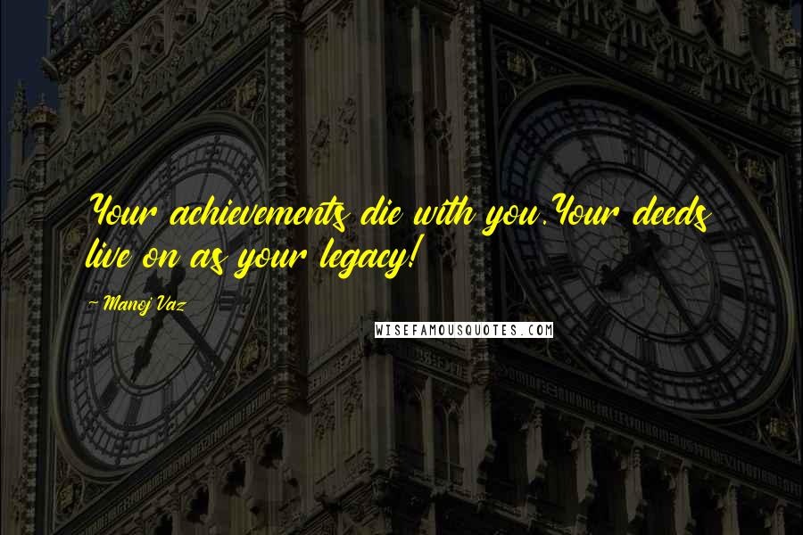 Manoj Vaz Quotes: Your achievements die with you.Your deeds live on as your legacy!