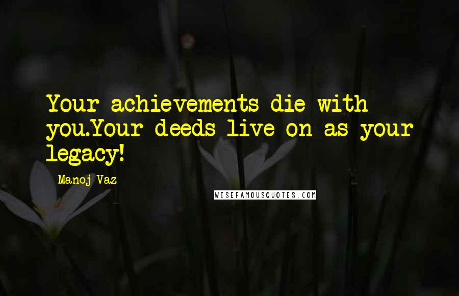 Manoj Vaz Quotes: Your achievements die with you.Your deeds live on as your legacy!