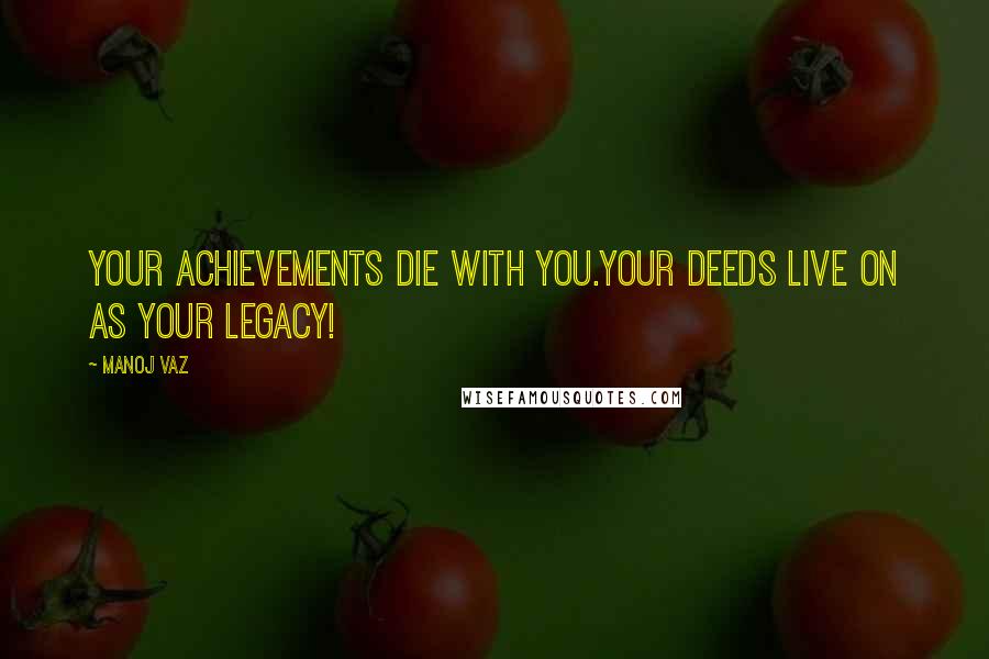 Manoj Vaz Quotes: Your achievements die with you.Your deeds live on as your legacy!