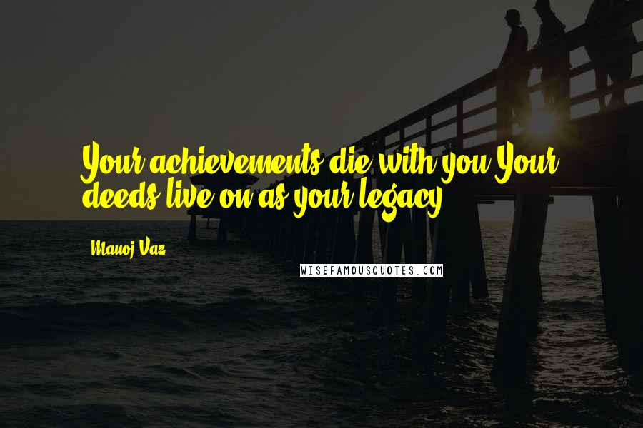 Manoj Vaz Quotes: Your achievements die with you.Your deeds live on as your legacy!