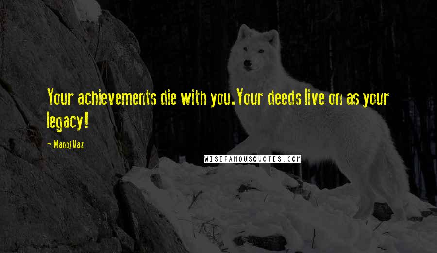 Manoj Vaz Quotes: Your achievements die with you.Your deeds live on as your legacy!