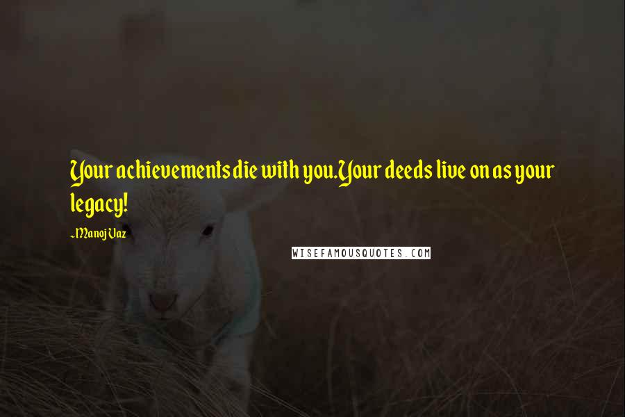 Manoj Vaz Quotes: Your achievements die with you.Your deeds live on as your legacy!