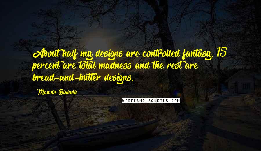 Manolo Blahnik Quotes: About half my designs are controlled fantasy, 15 percent are total madness and the rest are bread-and-butter designs.