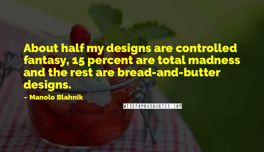 Manolo Blahnik Quotes: About half my designs are controlled fantasy, 15 percent are total madness and the rest are bread-and-butter designs.