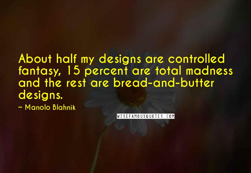 Manolo Blahnik Quotes: About half my designs are controlled fantasy, 15 percent are total madness and the rest are bread-and-butter designs.