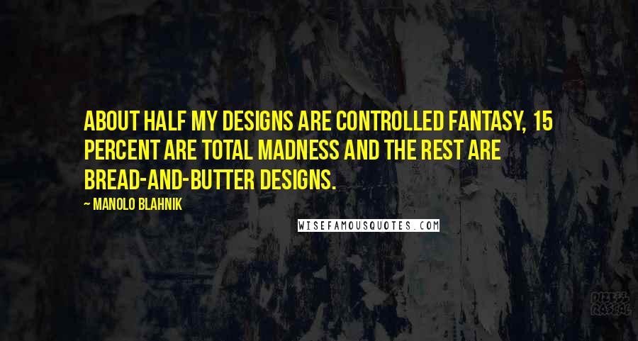 Manolo Blahnik Quotes: About half my designs are controlled fantasy, 15 percent are total madness and the rest are bread-and-butter designs.