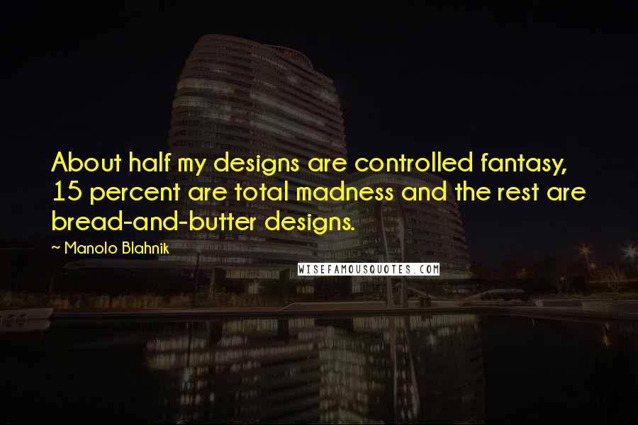 Manolo Blahnik Quotes: About half my designs are controlled fantasy, 15 percent are total madness and the rest are bread-and-butter designs.