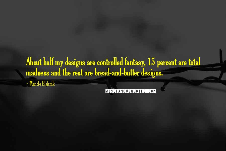 Manolo Blahnik Quotes: About half my designs are controlled fantasy, 15 percent are total madness and the rest are bread-and-butter designs.