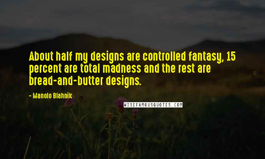 Manolo Blahnik Quotes: About half my designs are controlled fantasy, 15 percent are total madness and the rest are bread-and-butter designs.