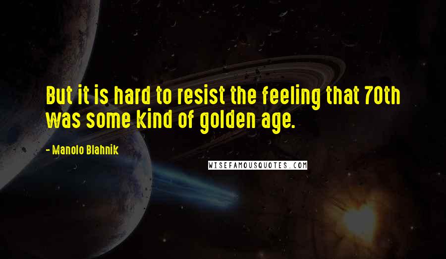 Manolo Blahnik Quotes: But it is hard to resist the feeling that 70th was some kind of golden age.
