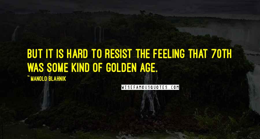 Manolo Blahnik Quotes: But it is hard to resist the feeling that 70th was some kind of golden age.