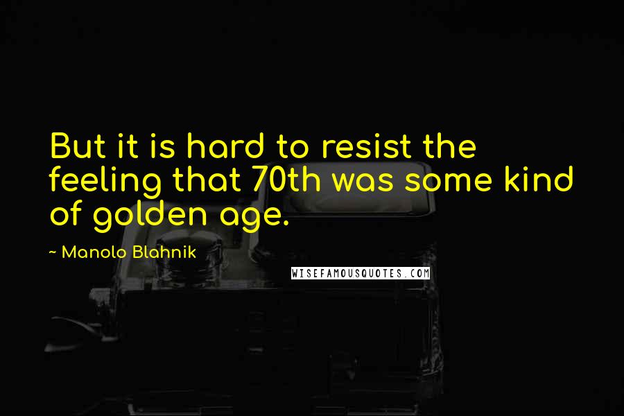 Manolo Blahnik Quotes: But it is hard to resist the feeling that 70th was some kind of golden age.