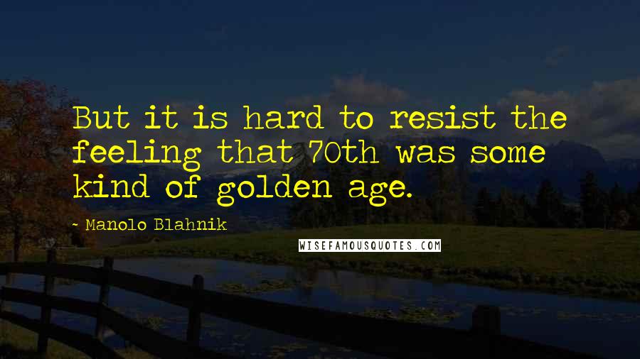 Manolo Blahnik Quotes: But it is hard to resist the feeling that 70th was some kind of golden age.
