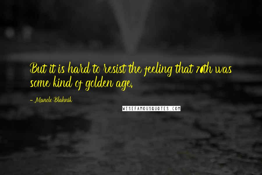 Manolo Blahnik Quotes: But it is hard to resist the feeling that 70th was some kind of golden age.