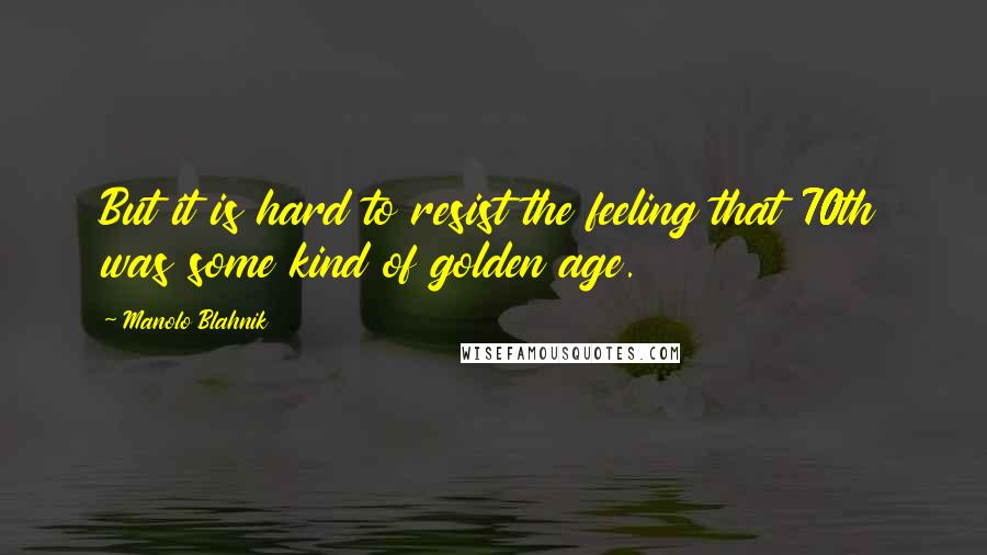 Manolo Blahnik Quotes: But it is hard to resist the feeling that 70th was some kind of golden age.