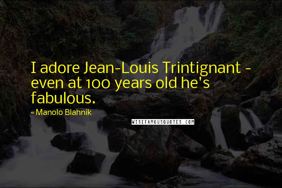 Manolo Blahnik Quotes: I adore Jean-Louis Trintignant - even at 100 years old he's fabulous.