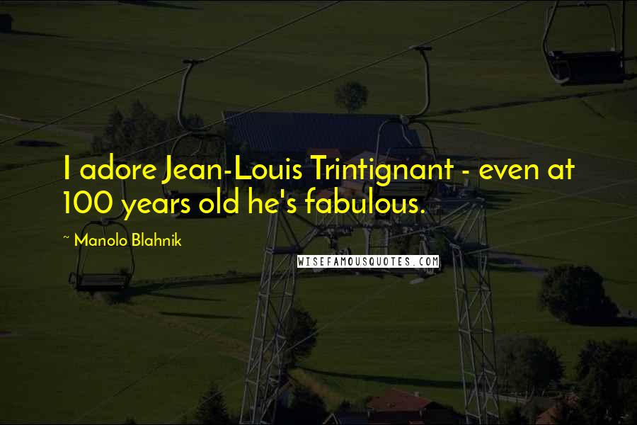 Manolo Blahnik Quotes: I adore Jean-Louis Trintignant - even at 100 years old he's fabulous.