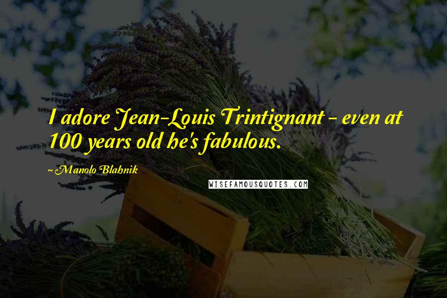 Manolo Blahnik Quotes: I adore Jean-Louis Trintignant - even at 100 years old he's fabulous.