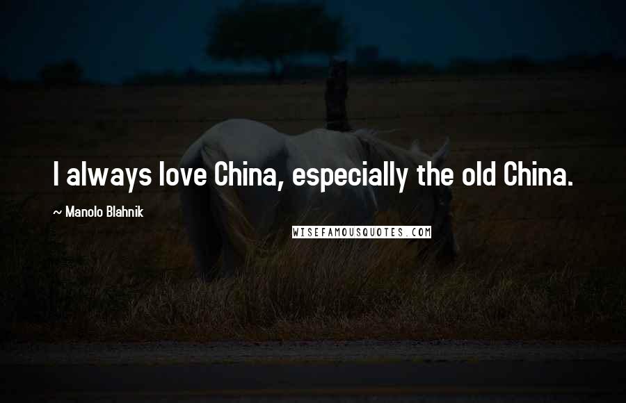 Manolo Blahnik Quotes: I always love China, especially the old China.