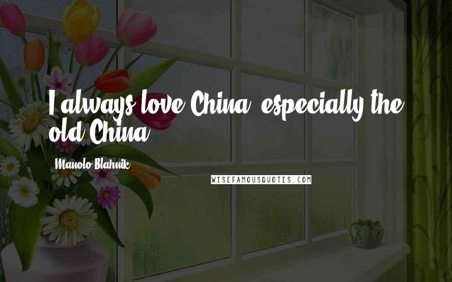 Manolo Blahnik Quotes: I always love China, especially the old China.