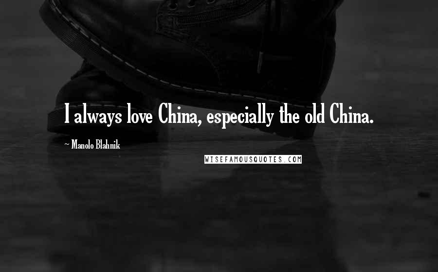 Manolo Blahnik Quotes: I always love China, especially the old China.