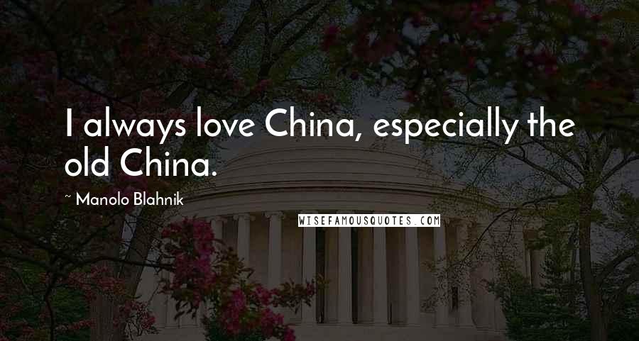 Manolo Blahnik Quotes: I always love China, especially the old China.