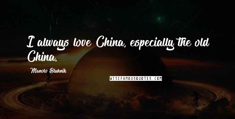 Manolo Blahnik Quotes: I always love China, especially the old China.