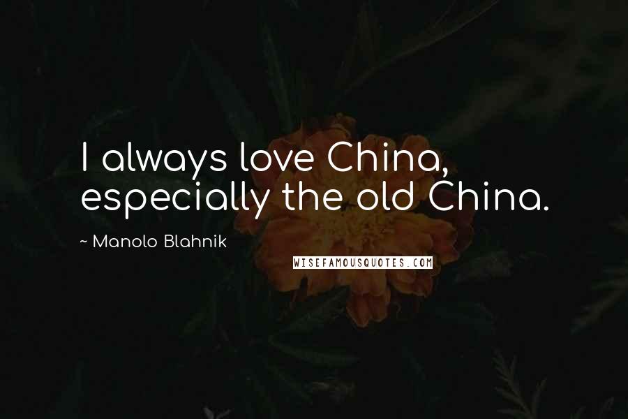 Manolo Blahnik Quotes: I always love China, especially the old China.
