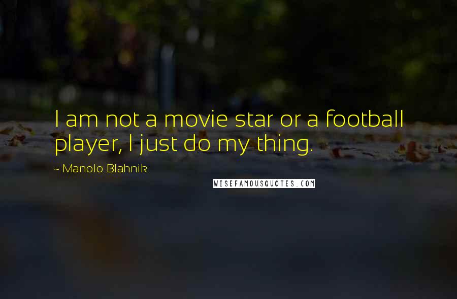 Manolo Blahnik Quotes: I am not a movie star or a football player, I just do my thing.