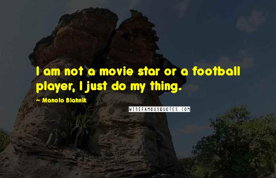 Manolo Blahnik Quotes: I am not a movie star or a football player, I just do my thing.