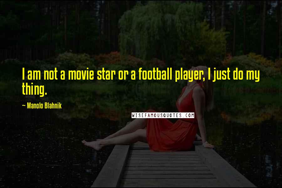 Manolo Blahnik Quotes: I am not a movie star or a football player, I just do my thing.