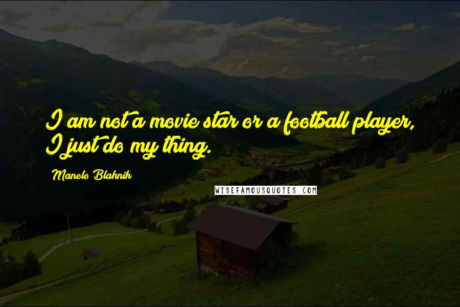 Manolo Blahnik Quotes: I am not a movie star or a football player, I just do my thing.