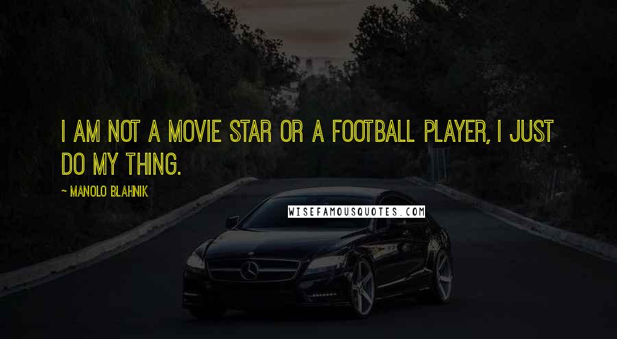 Manolo Blahnik Quotes: I am not a movie star or a football player, I just do my thing.