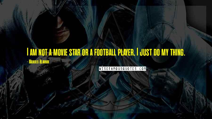 Manolo Blahnik Quotes: I am not a movie star or a football player, I just do my thing.