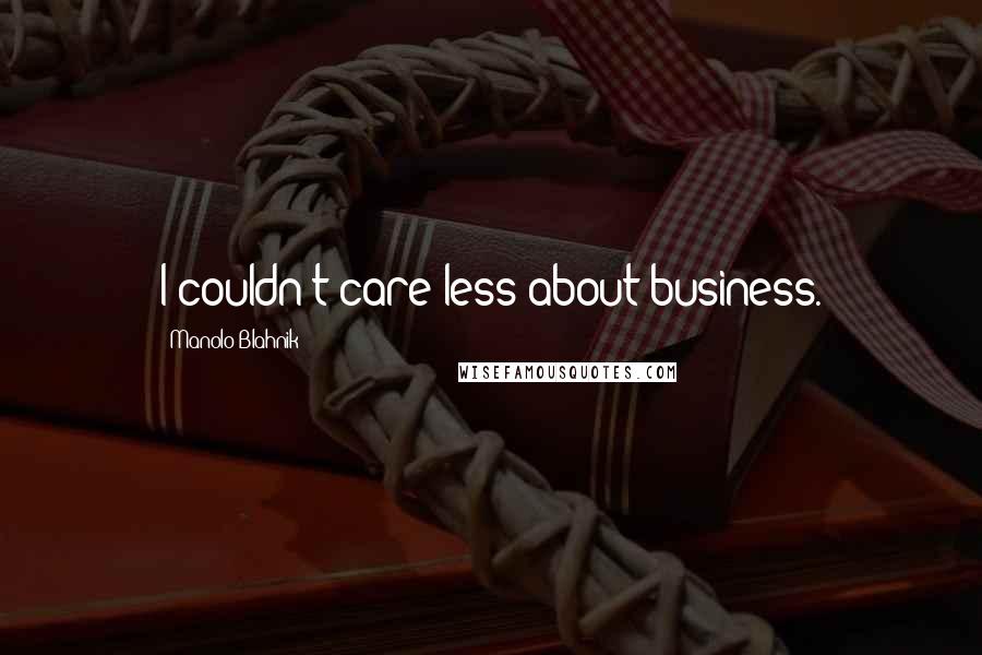 Manolo Blahnik Quotes: I couldn't care less about business.