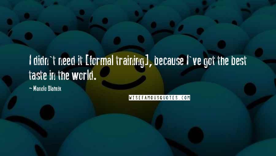 Manolo Blahnik Quotes: I didn't need it [formal training], because I've got the best taste in the world.