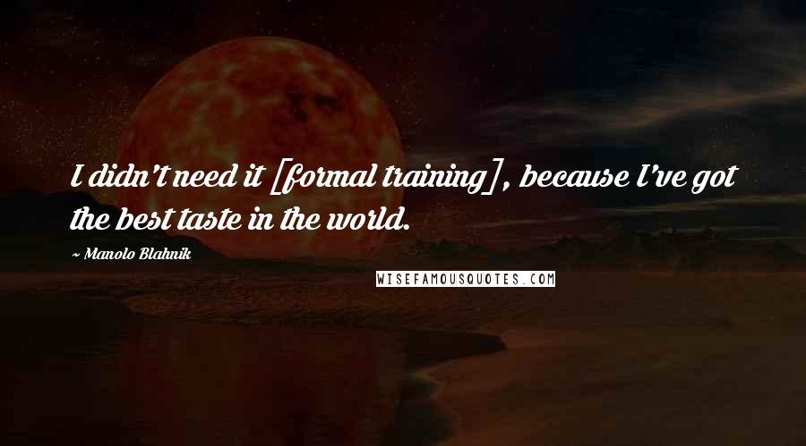 Manolo Blahnik Quotes: I didn't need it [formal training], because I've got the best taste in the world.