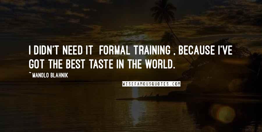 Manolo Blahnik Quotes: I didn't need it [formal training], because I've got the best taste in the world.