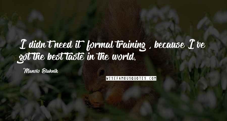 Manolo Blahnik Quotes: I didn't need it [formal training], because I've got the best taste in the world.