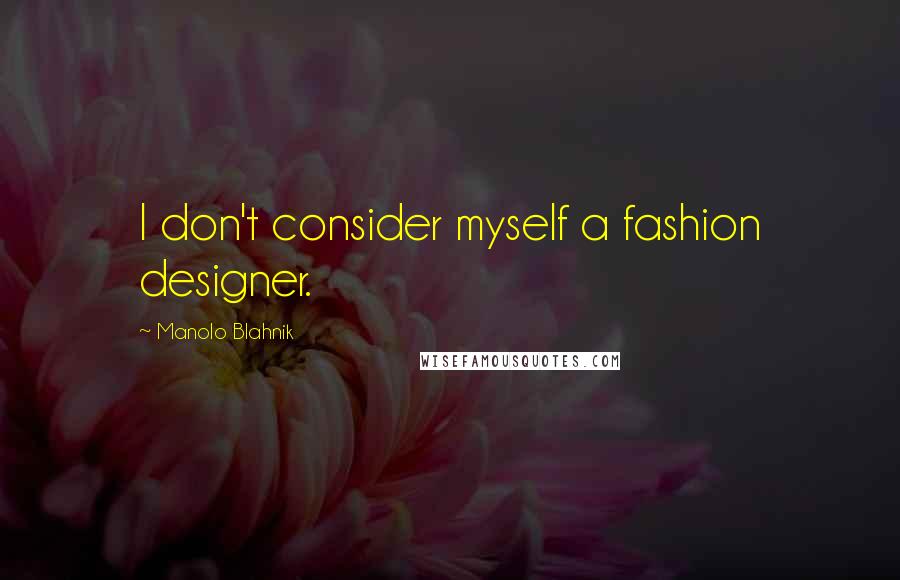 Manolo Blahnik Quotes: I don't consider myself a fashion designer.