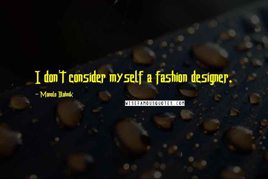 Manolo Blahnik Quotes: I don't consider myself a fashion designer.