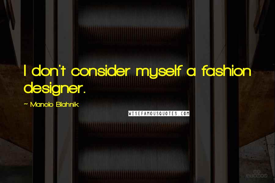 Manolo Blahnik Quotes: I don't consider myself a fashion designer.