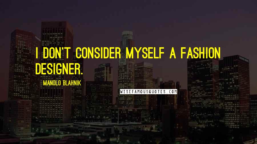 Manolo Blahnik Quotes: I don't consider myself a fashion designer.