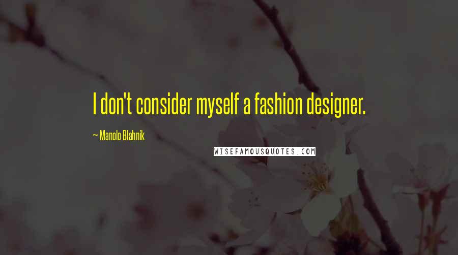 Manolo Blahnik Quotes: I don't consider myself a fashion designer.