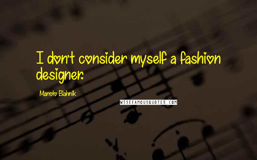 Manolo Blahnik Quotes: I don't consider myself a fashion designer.