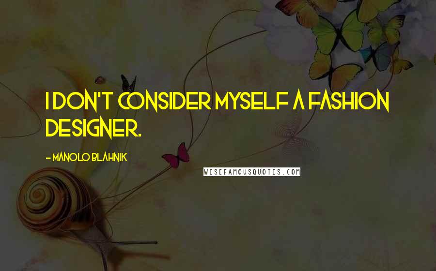 Manolo Blahnik Quotes: I don't consider myself a fashion designer.